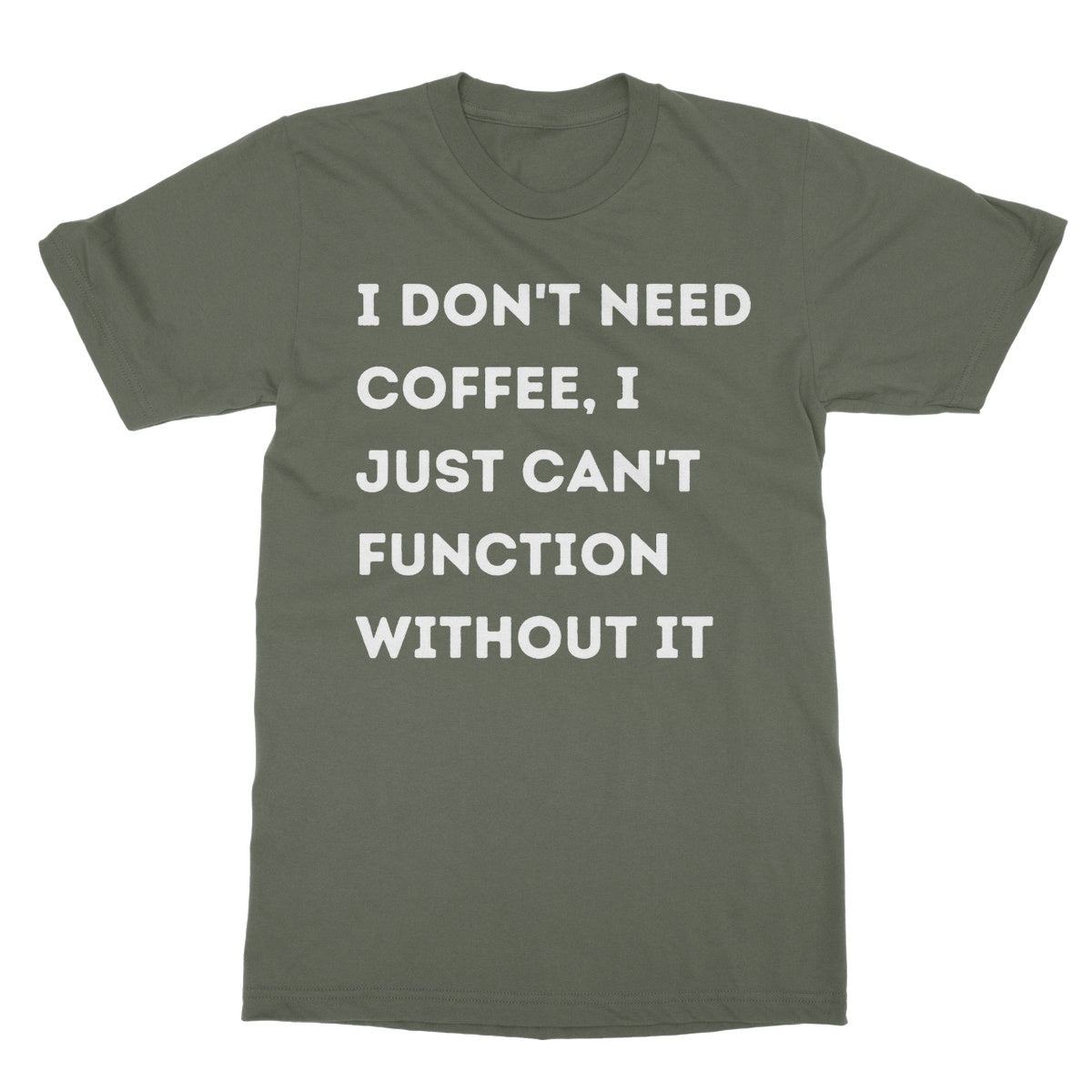 I Don't Need Coffee, I Just Can't Function Without It T-Shirt - Military Green - Funny T-Shirt