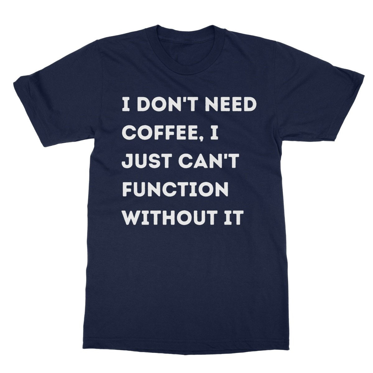 I Don't Need Coffee, I Just Can't Function Without It T-Shirt - Navy - Funny T-Shirt