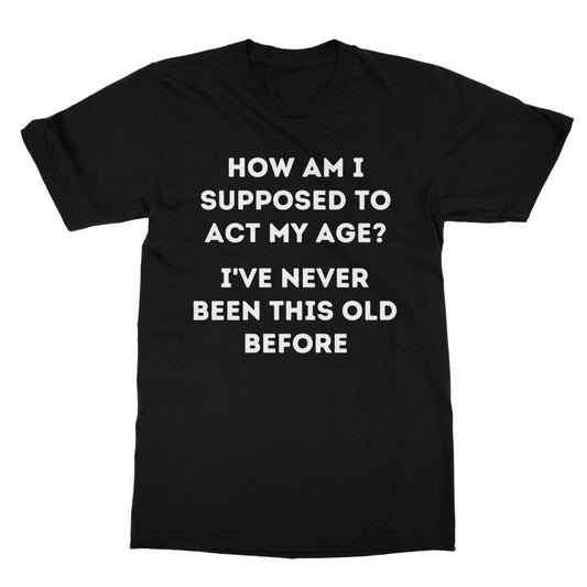 How Am I Supposed To Act My Age T-Shirt - Black - Funny T-Shirt