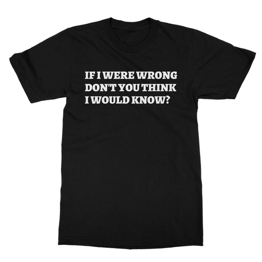 If I Were Wrong Don't You Think I Would Know? T-Shirt - Black - Funny T-Shirt