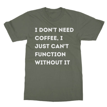 I Don't Need Coffee, I Just Can't Function Without It T-Shirt - Military Green - Funny T-Shirt