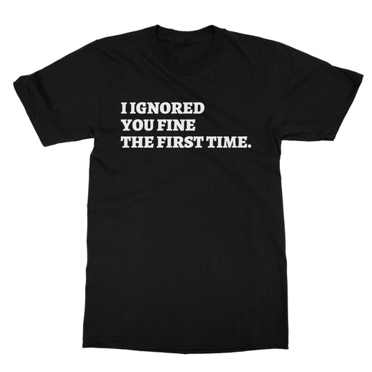 I ignored you fine the first time t shirt black