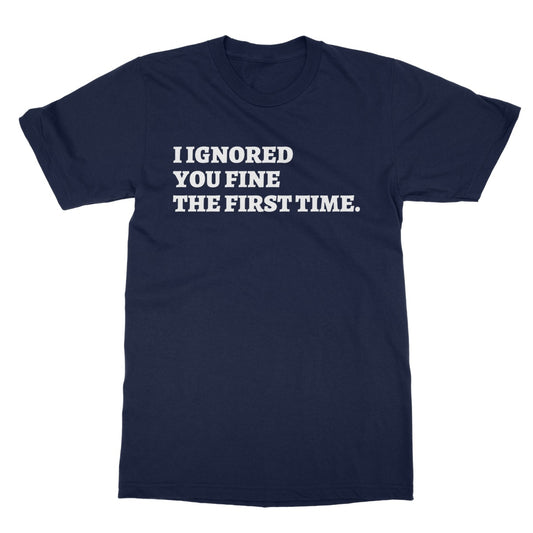 I ignored you fine the first time t shirt navy
