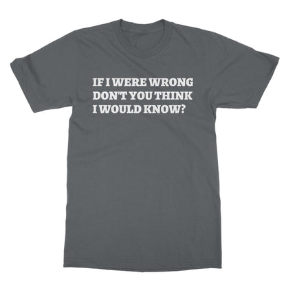 If I Were Wrong Don't You Think I Would Know? T-Shirt - Charcoal - Funny T-Shirt