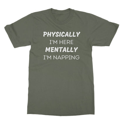 Physically I'm Here, Mentally I'm Napping T-Shirt - Military Green - Funny T-Shirt