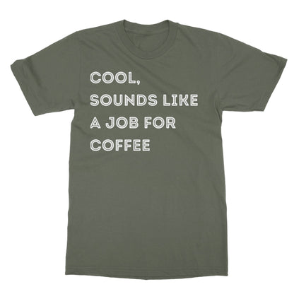 Cool, Sounds Like A Job For Coffee T-Shirt - Military Green - Funny T-Shirt